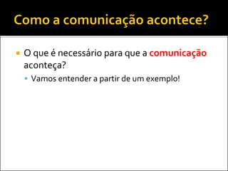  O que é necessário para que a comunicação
aconteça?
 Vamos entender a partir de um exemplo!
 