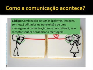 Fonte:http://san-sonhoreal.blogspot.com.br/2011/06/quando-e-para-conectarah-o-amor-conecta.html
Código: Combinação de signos (palavras, imagens,
sons etc.) utilizados na transmissão de uma
mensagem. A comunicação só se concretizará, se o
receptor souber decodificar a mensagem
 