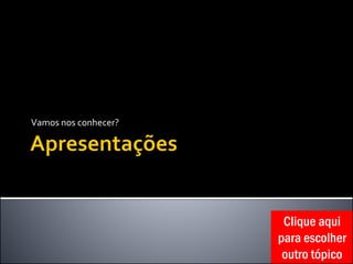 Vamos nos conhecer?
Clique aqui
para escolher
outro tópico
 