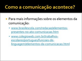  Para mais informações sobre os elementos da
comunicação:
 www.brasilescola.com/redacao/elementos-
presentes-no-ato-comunicacao.htm
 www.colegioweb.com.br/trabalhos-
escolares/portugues/funcoes-de-
linguagem/elementos-da-comunicacao.html
 