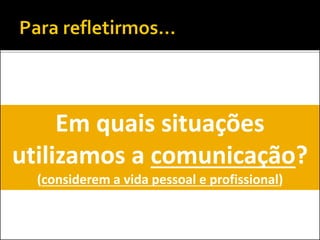 Em quais situações
utilizamos a comunicação?
(considerem a vida pessoal e profissional)
 
