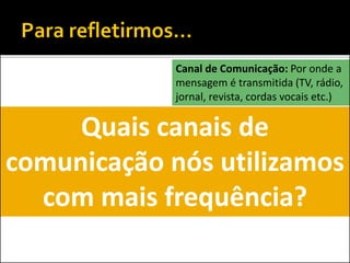 Quais canais de
comunicação nós utilizamos
com mais frequência?
Canal de Comunicação: Por onde a
mensagem é transmitida (TV, rádio,
jornal, revista, cordas vocais etc.)
 