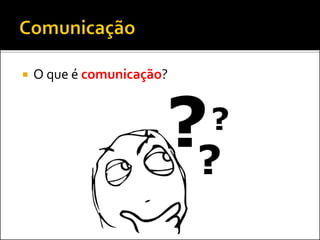  O que é comunicação?
 