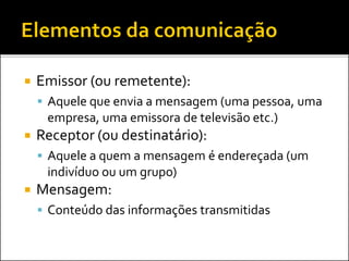  Emissor (ou remetente):
 Aquele que envia a mensagem (uma pessoa, uma
empresa, uma emissora de televisão etc.)
 Receptor (ou destinatário):
 Aquele a quem a mensagem é endereçada (um
indivíduo ou um grupo)
 Mensagem:
 Conteúdo das informações transmitidas
 