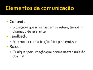  Contexto:
 Situação a que a mensagem se refere, também
chamado de referente
 Feedback:
 Retorno da comunicação feita pelo emissor
 Ruído:
 Qualquer perturbação que ocorra na transmissão
do sinal
 