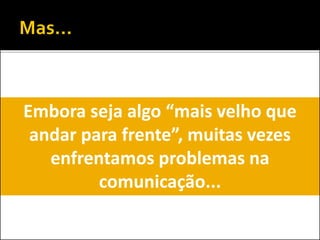 Embora seja algo “mais velho que
andar para frente”, muitas vezes
enfrentamos problemas na
comunicação...
 
