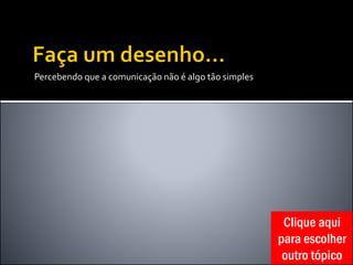Percebendo que a comunicação não é algo tão simples
Clique aqui
para escolher
outro tópico
 