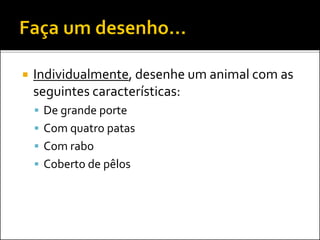  Individualmente, desenhe um animal com as
seguintes características:
 De grande porte
 Com quatro patas
 Com rabo
 Coberto de pêlos
 