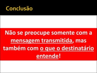 Não se preocupe somente com a
mensagem transmitida, mas
também com o que o destinatário
entende!
 