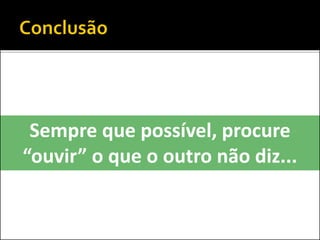 Sempre que possível, procure
“ouvir” o que o outro não diz...
 