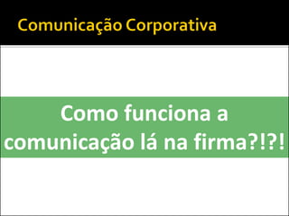 Como funciona a
comunicação lá na firma?!?!
 