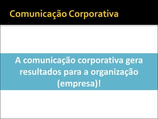 A comunicação corporativa gera
resultados para a organização
(empresa)!
 