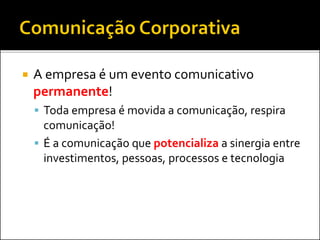  A empresa é um evento comunicativo
permanente!
 Toda empresa é movida a comunicação, respira
comunicação!
 É a comunicação que potencializa a sinergia entre
investimentos, pessoas, processos e tecnologia
 