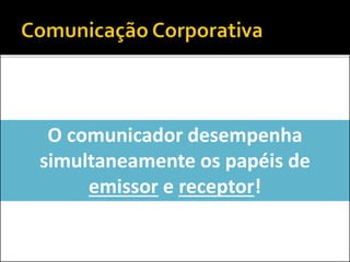 O comunicador desempenha
simultaneamente os papéis de
emissor e receptor!
 