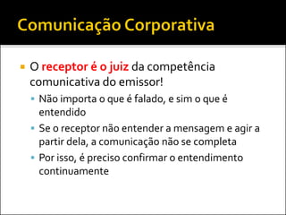  O receptor é o juiz da competência
comunicativa do emissor!
 Não importa o que é falado, e sim o que é
entendido
 Se o receptor não entender a mensagem e agir a
partir dela, a comunicação não se completa
 Por isso, é preciso confirmar o entendimento
continuamente
 