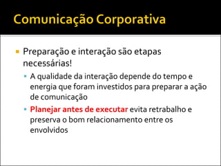  Preparação e interação são etapas
necessárias!
 A qualidade da interação depende do tempo e
energia que foram investidos para preparar a ação
de comunicação
 Planejar antes de executar evita retrabalho e
preserva o bom relacionamento entre os
envolvidos
 