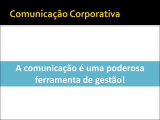 A comunicação é uma poderosa
ferramenta de gestão!
 