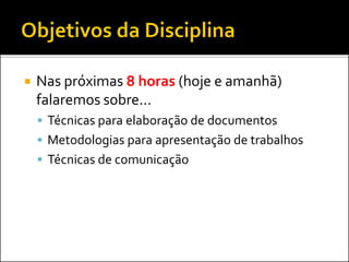  Nas próximas 8 horas (hoje e amanhã)
falaremos sobre...
 Técnicas para elaboração de documentos
 Metodologias para apresentação de trabalhos
 Técnicas de comunicação
 