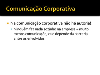  Na comunicação corporativa não há autoria!
 Ninguém faz nada sozinho na empresa – muito
menos comunicação, que depende da parceria
entre os envolvidos
 