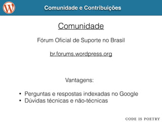 Comunidade e Contribuições 
Comunidade 
Fórum Oficial de Suporte no Brasil 
! 
br.forums.wordpress.org 
Vantagens: 
! 
• Perguntas e respostas indexadas no Google 
• Dúvidas técnicas e não-técnicas 
 