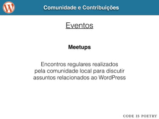 Comunidade e Contribuições 
Eventos 
Meetups 
Encontros regulares realizados 
pela comunidade local para discutir 
assuntos relacionados ao WordPress 
 