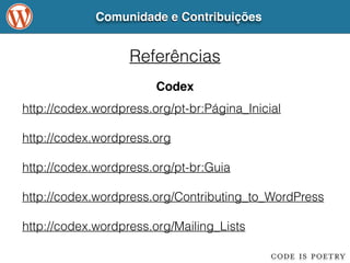 Comunidade e Contribuições 
Referências 
Codex 
http://codex.wordpress.org/pt-br:Página_Inicial 
! 
http://codex.wordpress.org 
! 
http://codex.wordpress.org/pt-br:Guia 
! 
http://codex.wordpress.org/Contributing_to_WordPress 
! 
http://codex.wordpress.org/Mailing_Lists 
 