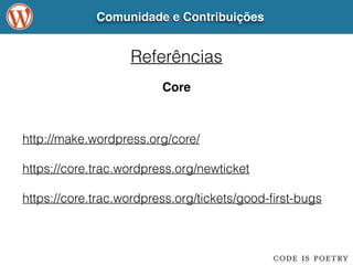 Comunidade e Contribuições 
Referências 
Core 
http://make.wordpress.org/core/ 
! 
https://core.trac.wordpress.org/newticket 
! 
https://core.trac.wordpress.org/tickets/good-first-bugs 
 
