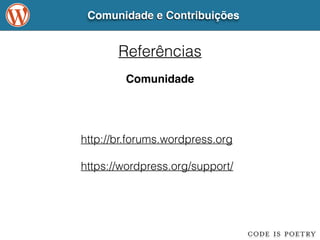 Comunidade e Contribuições 
Referências 
Comunidade 
http://br.forums.wordpress.org 
! 
https://wordpress.org/support/ 
 