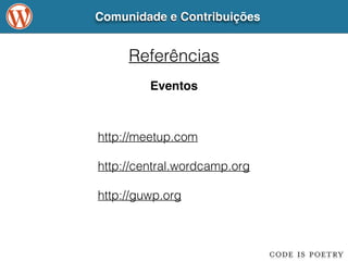 Comunidade e Contribuições 
Referências 
Eventos 
http://meetup.com 
! 
http://central.wordcamp.org 
! 
http://guwp.org 
