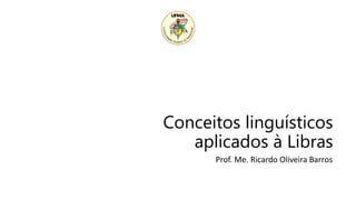 Conceitos linguísticos
aplicados à Libras
Prof. Me. Ricardo Oliveira Barros
 