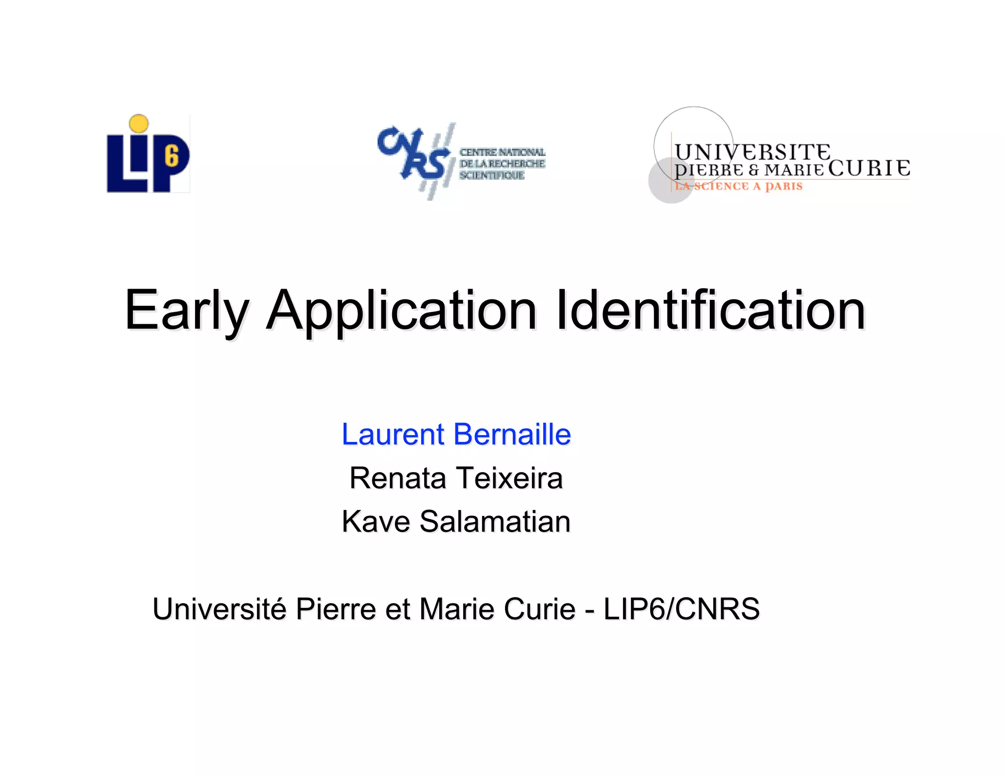 Early Application IdentificationEarly Application Identification
LaurentLaurent BernailleBernaille
Renata TeixeiraRenata Teixeira
Kave SalamatianKave Salamatian
UniversitéUniversité Pierre et Marie Curie - LIPPierre et Marie Curie - LIP6/CNRS6/CNRS
 