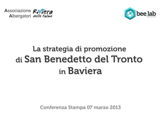 Associazione
  Albergatori




                La strategia di promozione
     di San        Benedetto del Tronto
                      in Baviera



                  Conferenza Stampa 07 marzo 2013
 