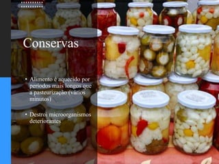 Conservas
• Alimento é aquecido por
períodos mais longos que
a pasteurização (vários
minutos)
• Destroi microorganismos
deteriorantes
 