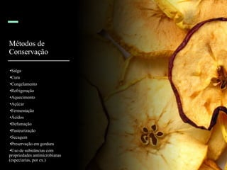 Métodos de
Conservação
•Salga
•Cura
•Congelamento
•Refrigeração
•Aquecimento
•Açúcar
•Fermentação
•Ácidos
•Defumação
•Pasteurização
•Secagem
•Preservação em gordura
•Uso de substâncias com
propriedades antimicrobianas
(especiarias, por ex.)
 