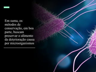 Em suma, os
métodos de
conservação, em boa
parte, buscam
preservar o alimento
da deterioração causa
por microorganismos
 
