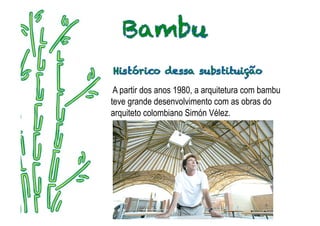 A partir dos anos 1980, a arquitetura com bambu
teve grande desenvolvimento com as obras do
arquiteto colombiano Simón Vélez.
 