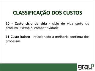CLASSIFICAÇÃO DOS CUSTOS
10 - Custo ciclo de vida - ciclo de vida curto do
produto. Exemplo: competitividade.
11-Custo kaisen - relacionado a melhoria contínua dos
processos.
 