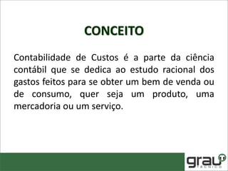 CONCEITO
Contabilidade de Custos é a parte da ciência
contábil que se dedica ao estudo racional dos
gastos feitos para se obter um bem de venda ou
de consumo, quer seja um produto, uma
mercadoria ou um serviço.
 
