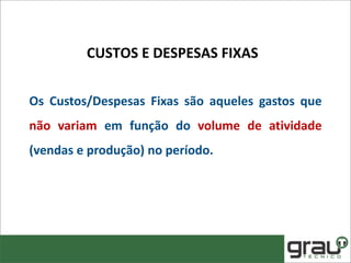 Os Custos/Despesas Fixas são aqueles gastos que
não variam em função do volume de atividade
(vendas e produção) no período.
CUSTOS E DESPESAS FIXAS
 