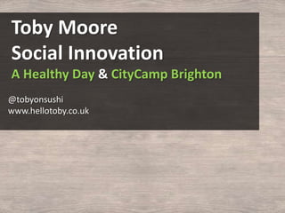 Toby Moore
Social Innovation
A Healthy Day & CityCamp Brighton
@tobyonsushi
www.hellotoby.co.uk

 