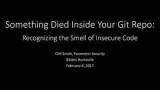 Something Died Inside Your Git Repo:
Recognizing the Smell of Insecure Code
Cliff Smith, Parameter Security
BSides Huntsville
February 4, 2017
 