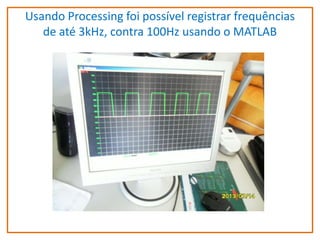 Usando Processing foi possível registrar frequências
de até 3kHz, contra 100Hz usando o MATLAB

 