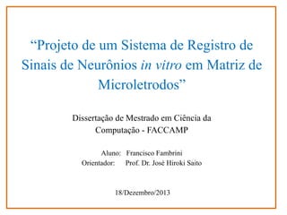 “Projeto de um Sistema de Registro de
Sinais de Neurônios in vitro em Matriz de
Microletrodos”
Dissertação de Mestrado em Ciência da
Computação - FACCAMP
Aluno: Francisco Fambrini
Orientador: Prof. Dr. José Hiroki Saito

18/Dezembro/2013

 