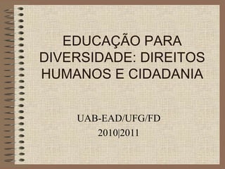 EDUCAÇÃO PARA DIVERSIDADE: DIREITOS HUMANOS E CIDADANIA UAB-EAD/UFG/FD 2010|2011 