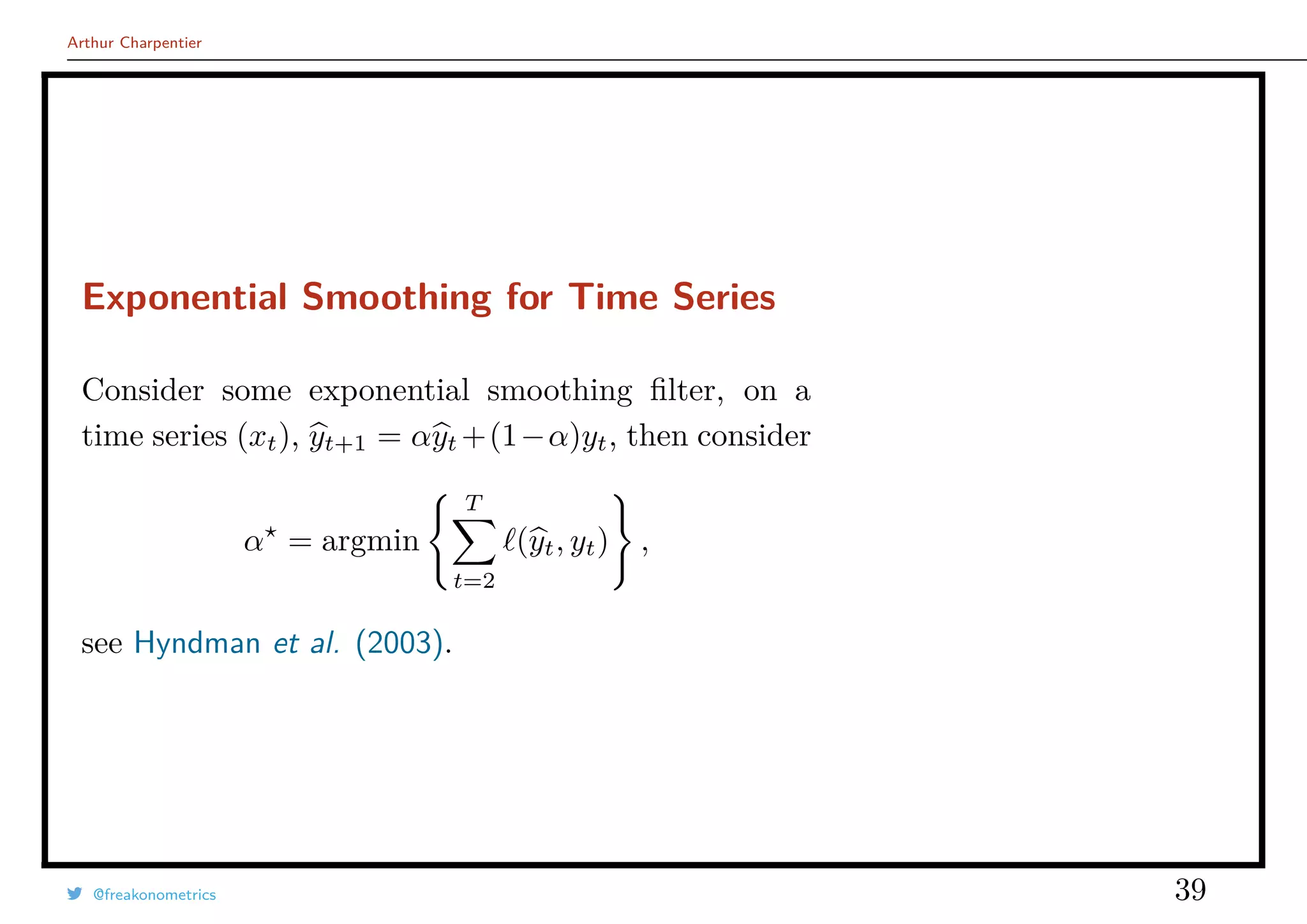 Arthur Charpentier
Exponential Smoothing for Time Series
Consider some exponential smoothing ﬁlter, on a
time series (xt), yt+1 = αyt +(1−α)yt, then consider
α = argmin
T
t=2
(yt, yt) ,
see Hyndman et al. (2003).
@freakonometrics 39
 