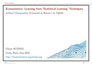 Arthur Charpentier
Econometrics: Learning from ‘Statistical Learning’ Techniques
Arthur Charpentier (Université de Rennes 1 & UQàM)
Chaire ACTINFO
Covéa, Paris, June 2016
http://freakonometrics.hypotheses.org
@freakonometrics 1
 