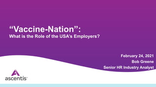 Organize. Humanize. Maximize.
“Vaccine-Nation”:
What is the Role of the USA’s Employers?
February 24, 2021
Bob Greene
Senior HR Industry Analyst
 