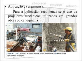 • Aplicação da argamassa:
     Para a aplicação, recomenda-se o uso de
  projetores mecânicos utilizados em grandes
  obras ou canequinha
 