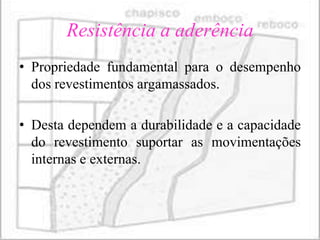 Resistência a aderência
• Propriedade fundamental para o desempenho
  dos revestimentos argamassados.

• Desta dependem a durabilidade e a capacidade
  do revestimento suportar as movimentações
  internas e externas.
 