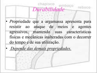 Durabilidade
• Propriedade que a argamassa apresenta para
  resistir ao ataque de meios e agentes
  agressivos, mantendo suas características
  físicas e mecânicas inalteradas com o decorrer
  do tempo e de sua utilização.
• Depende das demais propriedades.
 